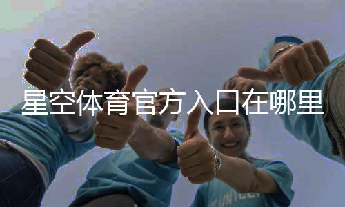 星空体育官方入口在哪里?最新官网入口、注册登录与安全指南