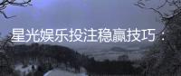 星光娱乐投注稳赢技巧：掌握这几招轻松提升胜率