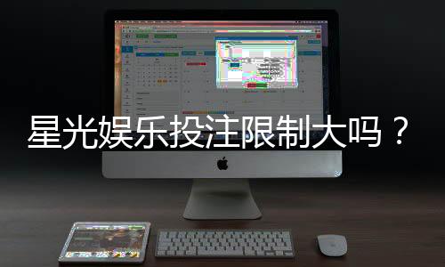 星光娱乐投注限制大吗?深度解析平台规则与玩家体验