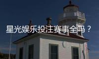 星光娱乐投注赛事全吗？一网打尽热门赛事与投注攻略