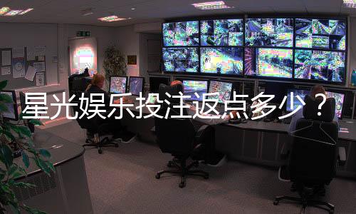 星光娱乐投注返点多少？揭秘高返水福利与实战技巧