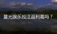 星光娱乐投注返利高吗？揭秘高返利平台的真实体验