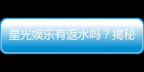星光娱乐有返水吗?揭秘返水比例与领取攻略