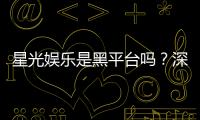星光娱乐是黑平台吗？深度解析其安全性与玩家真实评价