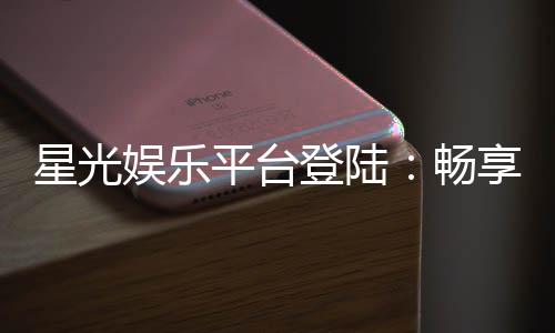 星光娱乐平台登陆:畅享顶级棋牌与电子游艺的尊贵体验