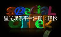 星光娱乐平台注册：轻松三步完成畅享豪华游戏盛宴