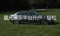 星光娱乐平台开户：轻松注册即享豪华礼包与高额返水