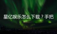 星亿娱乐怎么下载？手把手教你快速安装畅玩