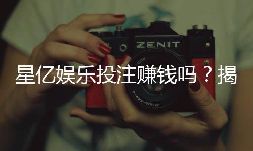 星亿娱乐投注赚钱吗?揭秘平台盈利模式与实战技巧