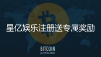 星亿娱乐注册送专属奖励：新会员独享高额彩金与豪华礼包