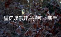 星亿娱乐开户指引：新手必看的快速注册与首存攻略