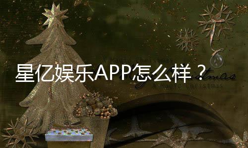 星亿娱乐APP怎么样?资深玩家带你全面评测体验