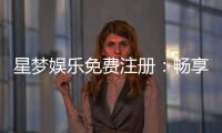 星梦娱乐免费注册：畅享豪华礼包与真人娱乐新体验