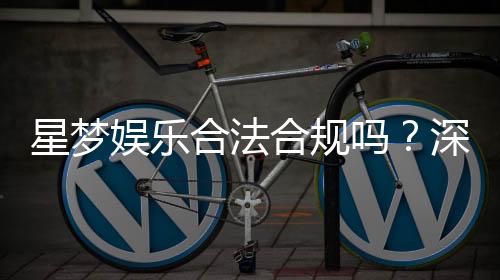 星梦娱乐合法合规吗?深度解析其运营资质与安全性