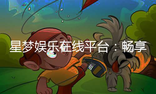 星梦娱乐在线平台:畅享多元棋牌与电子游艺的顶级体验