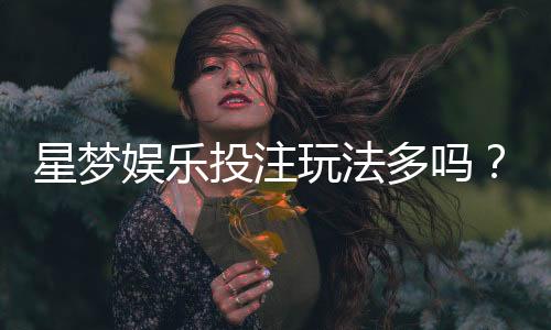 星梦娱乐投注玩法多吗?深度解析其丰富游戏选择与特色玩法