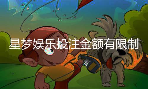 星梦娱乐投注金额有限制吗？详细解析平台投注规则与限额