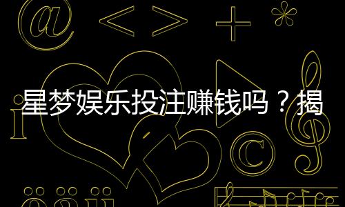 星梦娱乐投注赚钱吗？揭秘平台盈利模式与实战技巧