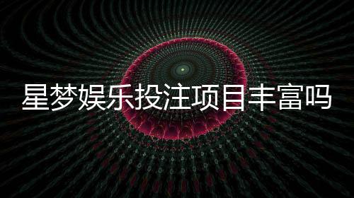 星梦娱乐投注项目丰富吗?深度解析其多元游戏选择与特色玩法