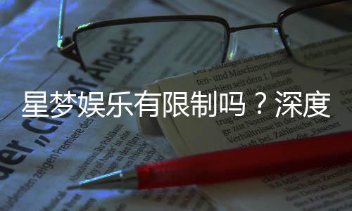 星梦娱乐有限制吗？深度解析平台规则与玩法限制