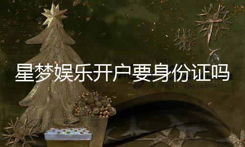 星梦娱乐开户要身份证吗?安全注册流程及证件要求解析