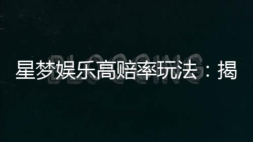 星梦娱乐高赔率玩法:揭秘稳赢技巧与独家投注策略