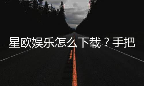 星欧娱乐怎么下载？手把手教你快速安装畅玩