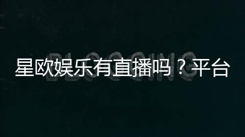 星欧娱乐有直播吗?平台真人直播游戏全解析
