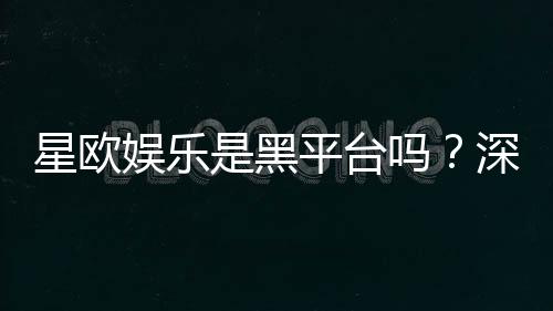 星欧娱乐是黑平台吗？深度解析其安全性与玩家真实评价