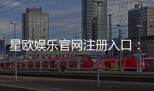 星欧娱乐官网注册入口:轻松三步完成账号注册畅享游戏乐趣