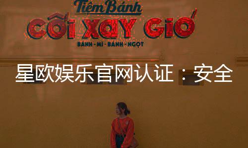 星欧娱乐官网认证:安全可靠的官方平台体验指南
