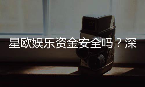 星欧娱乐资金安全吗？深度解析平台保障措施与玩家实测反馈