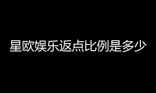 星欧娱乐返点比例是多少?揭秘高额返水优惠与实战技巧