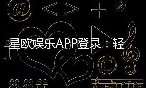 星欧娱乐APP登录:轻松畅玩热门棋牌与电子游艺