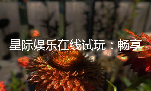 星际娱乐在线试玩:畅享星际主题电子游艺的无限乐趣