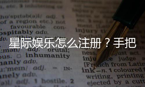 星际娱乐怎么注册？手把手教你快速完成账号开通