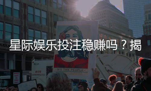 星际娱乐投注稳赚吗?揭秘稳赢策略与风险规避技巧
