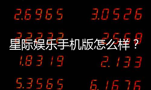 星际娱乐手机版怎么样?资深玩家带你全面评测体验