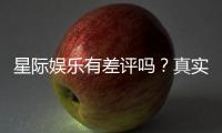 星际娱乐有差评吗？真实玩家体验与评价解析