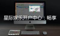 星际娱乐开户中心：畅享星际之旅开启您的尊贵游戏体验