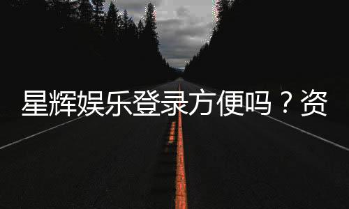 星辉娱乐登录方便吗?资深玩家亲测登录流程与体验分享