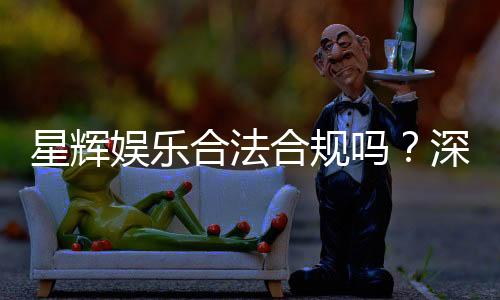 星辉娱乐合法合规吗?深度解析其运营资质与玩家保障