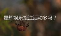星辉娱乐投注活动多吗？揭秘平台特色优惠与高频福利