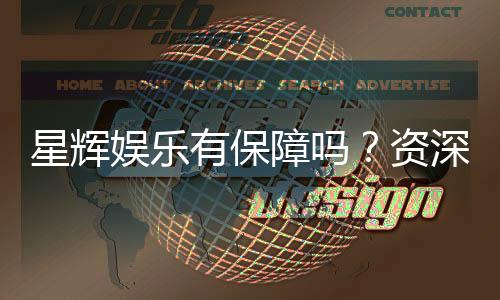 星辉娱乐有保障吗？资深玩家揭秘其安全性与可靠性