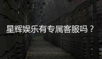 星辉娱乐有专属客服吗？为您解答VIP服务与联系渠道