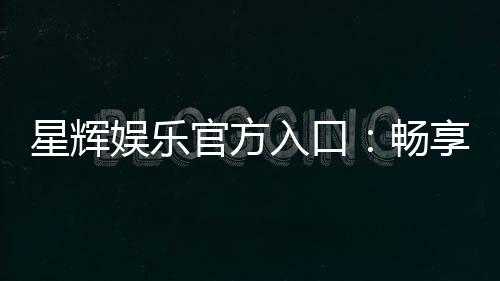 星辉娱乐官方入口:畅享顶级棋牌电游的尊贵体验