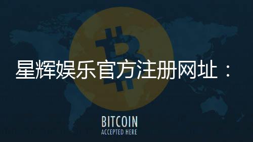星辉娱乐官方注册网址:轻松获取最新官网入口与注册教程
