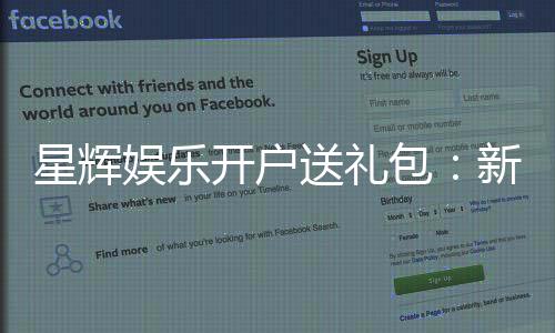 星辉娱乐开户送礼包:新会员专享豪礼首存即送8888元彩金