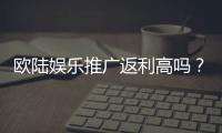 欧陆娱乐推广返利高吗？资深玩家揭秘真实返利比例与技巧