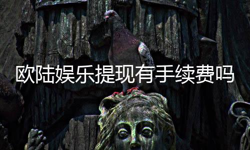 欧陆娱乐提现有手续费吗？详细解析费用标准与到账时间